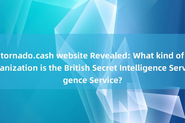 tornado.cash website Revealed: What kind of organization is the British Secret Intelligence Service?