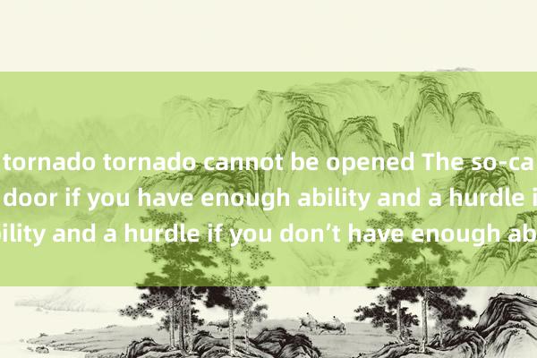 tornado tornado cannot be opened The so-called threshold is a door if you have enough ability and a hurdle if you don’t have enough ability.