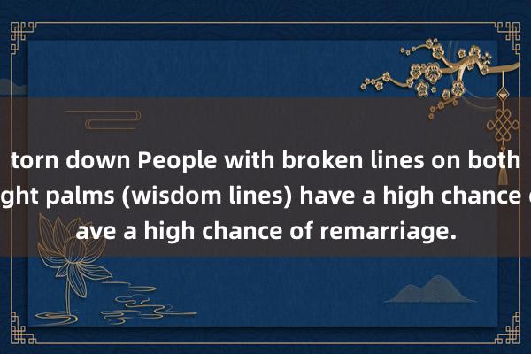 torn down People with broken lines on both the left and right palms (wisdom lines) have a high chance of remarriage.