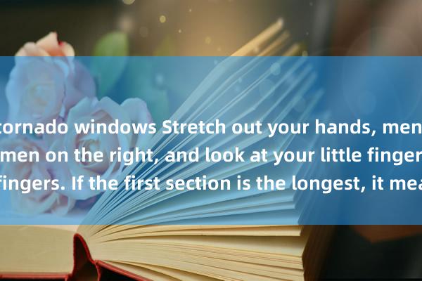 tornado windows Stretch out your hands, men on the left and women on the right, and look at your little fingers. If the first section is the longest, it means attraction.