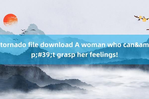 tornado file download A woman who can&#39;t grasp her feelings!