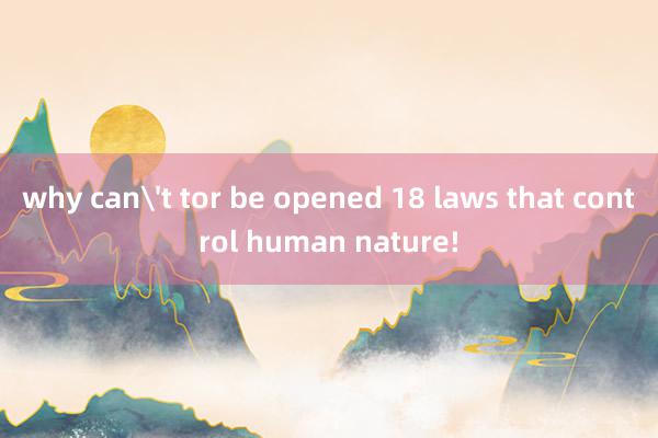 why can't tor be opened 18 laws that control human nature!