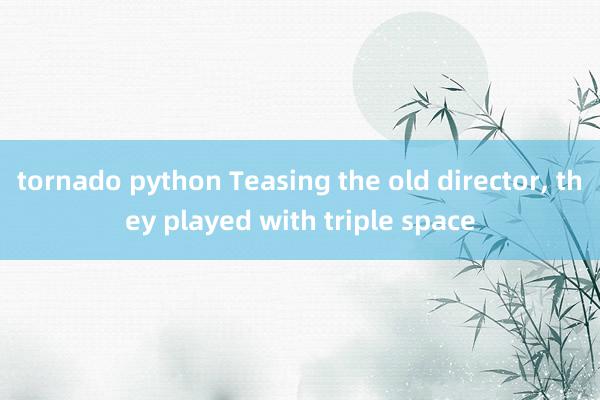 tornado python Teasing the old director, they played with triple space