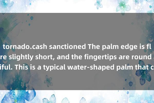 tornado.cash sanctioned The palm edge is fleshy, the fingers are slightly short, and the fingertips are round and beautiful. This is a typical water-shaped palm that can bring wealth. The foundation o