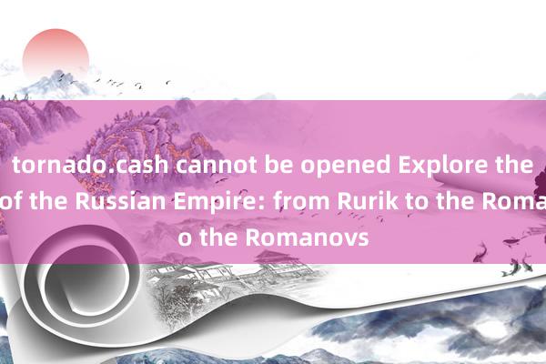 tornado.cash cannot be opened Explore the rise of the Russian Empire: from Rurik to the Romanovs