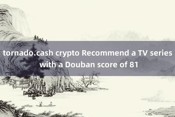 tornado.cash crypto Recommend a TV series with a Douban score of 81